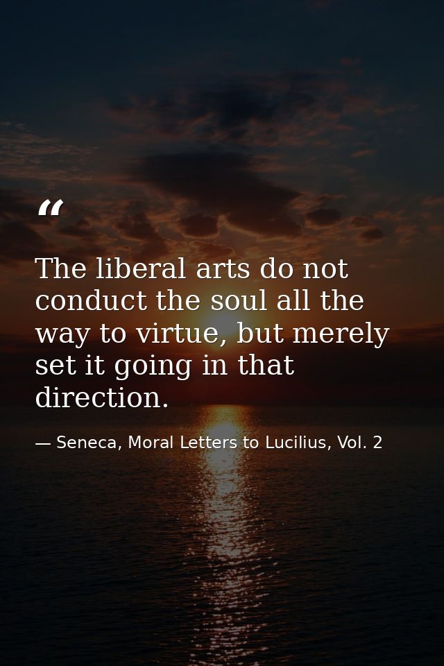The liberal arts do not conduct the soul all the way to virtue, but merely set it going in that direction. — Seneca, Moral Letters to Lucilius, Vol. 2
