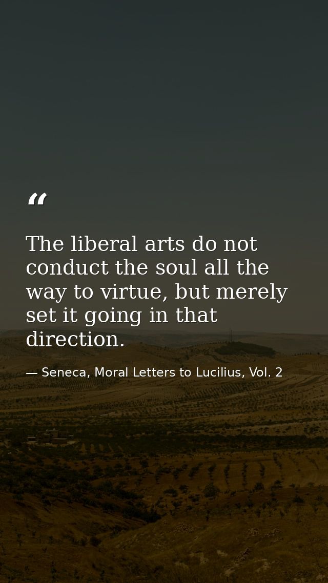 The liberal arts do not conduct the soul all the way to virtue, but merely set it going in that direction. — Seneca, Moral Letters to Lucilius, Vol. 2