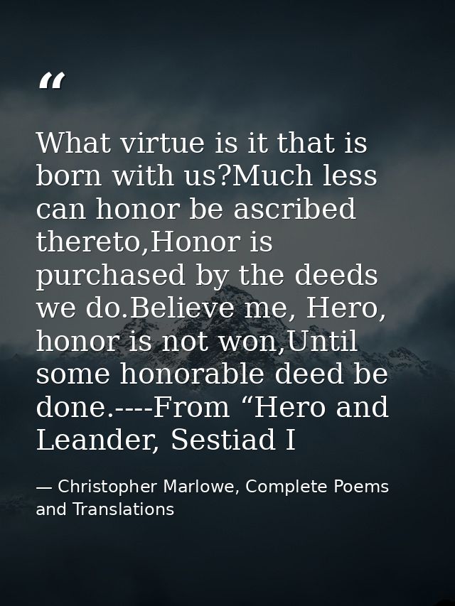 What virtue is it that is born with us?Much less can honor be ascribed thereto,Honor is purchased by the deeds we do.Bel — Christopher Marlowe, Complete Poems and Translations