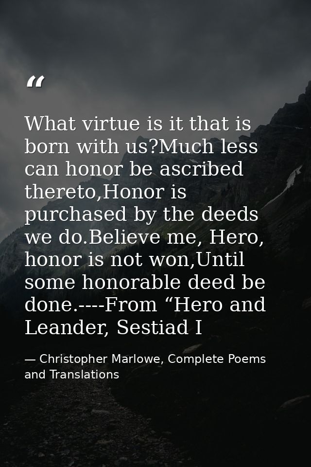 What virtue is it that is born with us?Much less can honor be ascribed thereto,Honor is purchased by the deeds we do.Bel — Christopher Marlowe, Complete Poems and Translations