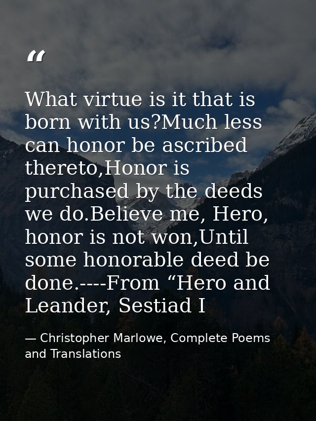 What virtue is it that is born with us?Much less can honor be ascribed thereto,Honor is purchased by the deeds we do.Bel — Christopher Marlowe, Complete Poems and Translations