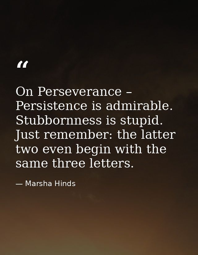 On Perseverance – Persistence is admirable. Stubbornness is stupid. Just remember: the latter two even begin with the sa — Marsha Hinds