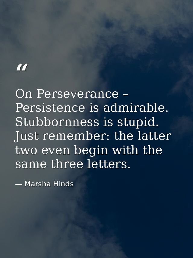 On Perseverance – Persistence is admirable. Stubbornness is stupid. Just remember: the latter two even begin with the sa — Marsha Hinds