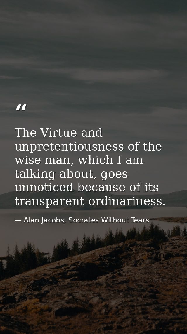 The Virtue and unpretentiousness of the wise man, which I am talking about, goes unnoticed because of its transparent or — Alan Jacobs, Socrates Without Tears