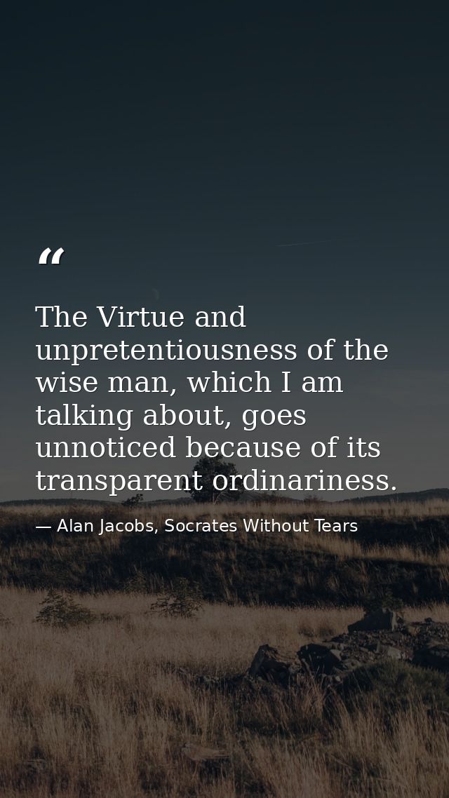 The Virtue and unpretentiousness of the wise man, which I am talking about, goes unnoticed because of its transparent or — Alan Jacobs, Socrates Without Tears