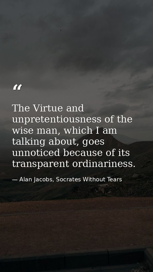 The Virtue and unpretentiousness of the wise man, which I am talking about, goes unnoticed because of its transparent or — Alan Jacobs, Socrates Without Tears