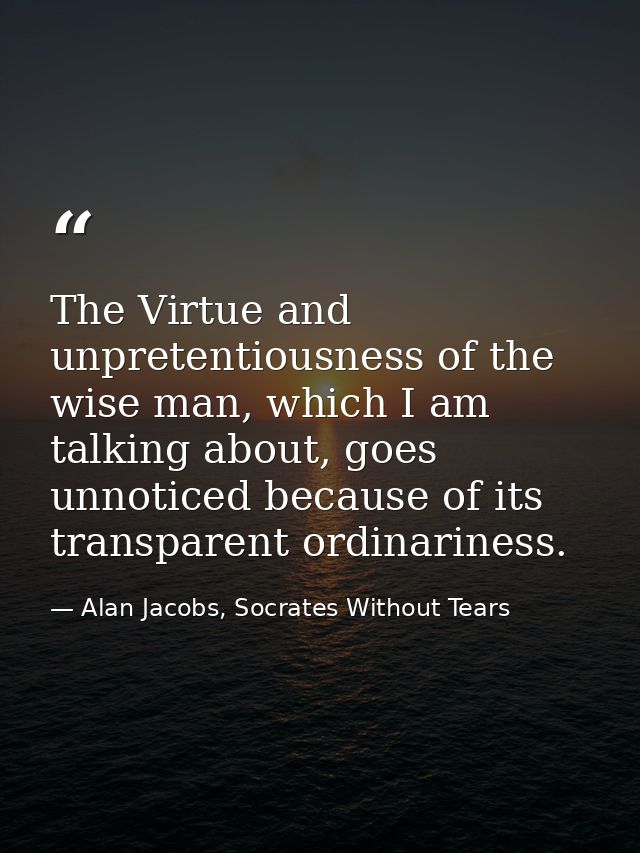 The Virtue and unpretentiousness of the wise man, which I am talking about, goes unnoticed because of its transparent or — Alan Jacobs, Socrates Without Tears