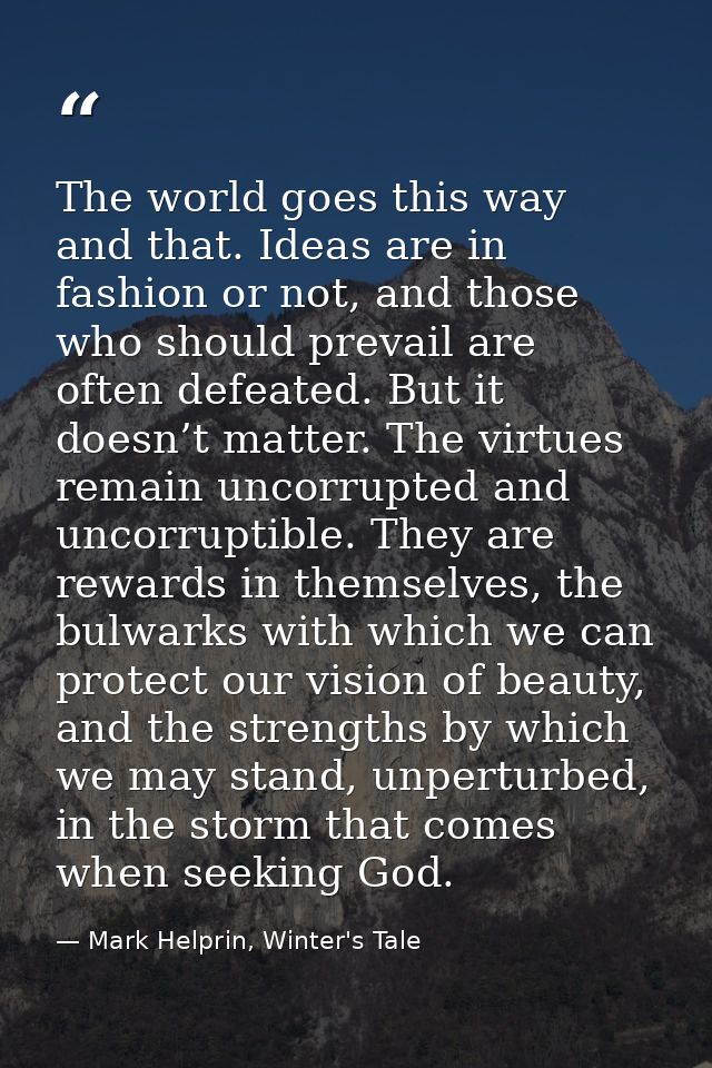 The world goes this way and that. Ideas are in fashion or not, and those who should prevail are often defeated. But it d — Mark Helprin, Winter's Tale
