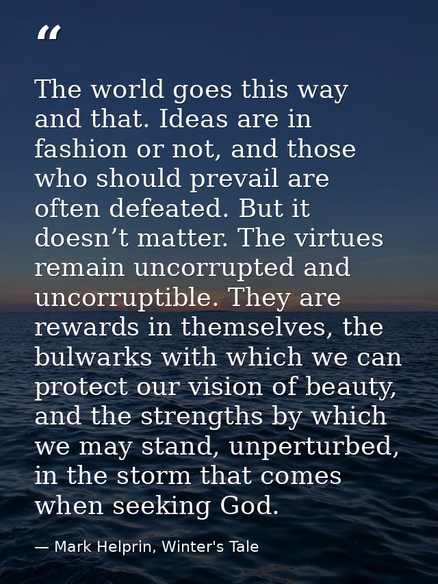 The world goes this way and that. Ideas are in fashion or not, and those who should prevail are often defeated. But it d — Mark Helprin, Winter's Tale