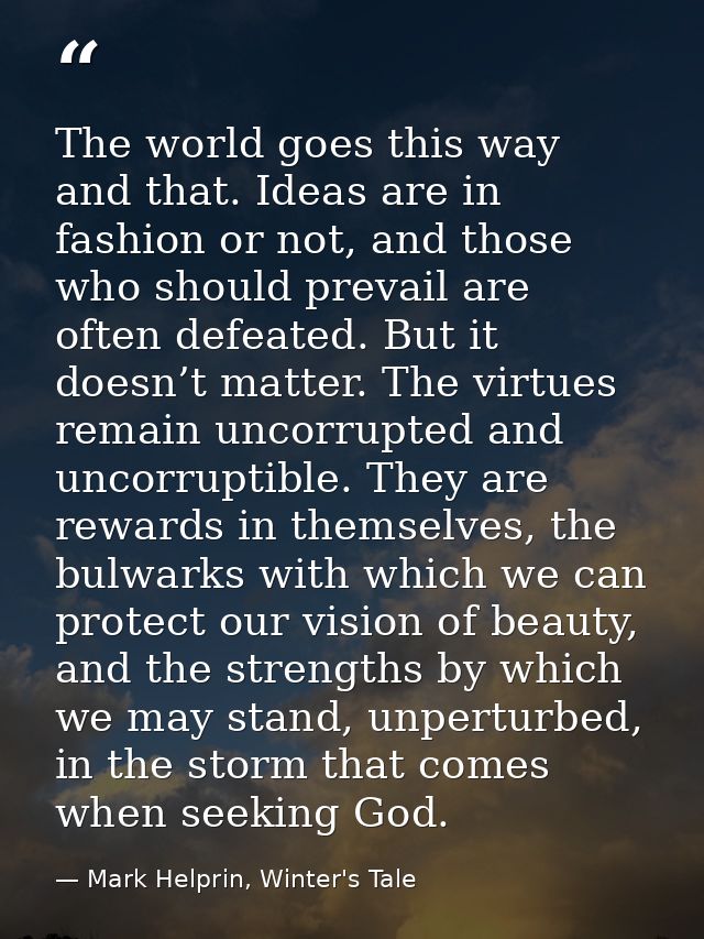 The world goes this way and that. Ideas are in fashion or not, and those who should prevail are often defeated. But it d — Mark Helprin, Winter's Tale