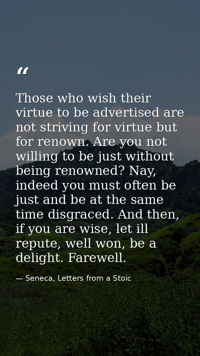 Those who wish their virtue to be advertised are not striving for virtue but for renown. Are you not willing to be just  — Seneca, Letters from a Stoic