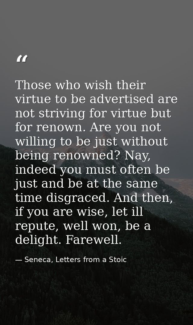 Those who wish their virtue to be advertised are not striving for virtue but for renown. Are you not willing to be just  — Seneca, Letters from a Stoic