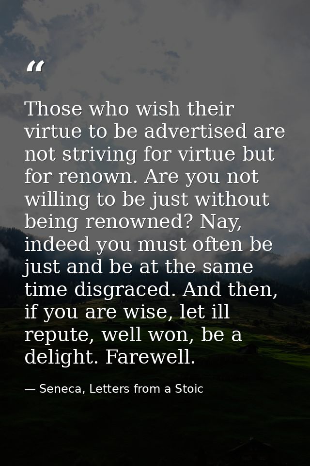 Those who wish their virtue to be advertised are not striving for virtue but for renown. Are you not willing to be just  — Seneca, Letters from a Stoic