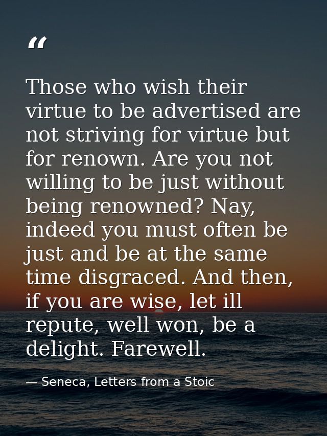Those who wish their virtue to be advertised are not striving for virtue but for renown. Are you not willing to be just  — Seneca, Letters from a Stoic