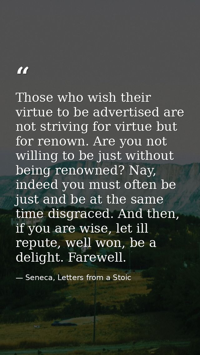 Those who wish their virtue to be advertised are not striving for virtue but for renown. Are you not willing to be just  — Seneca, Letters from a Stoic