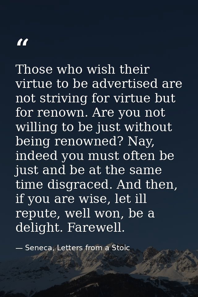 Those who wish their virtue to be advertised are not striving for virtue but for renown. Are you not willing to be just  — Seneca, Letters from a Stoic