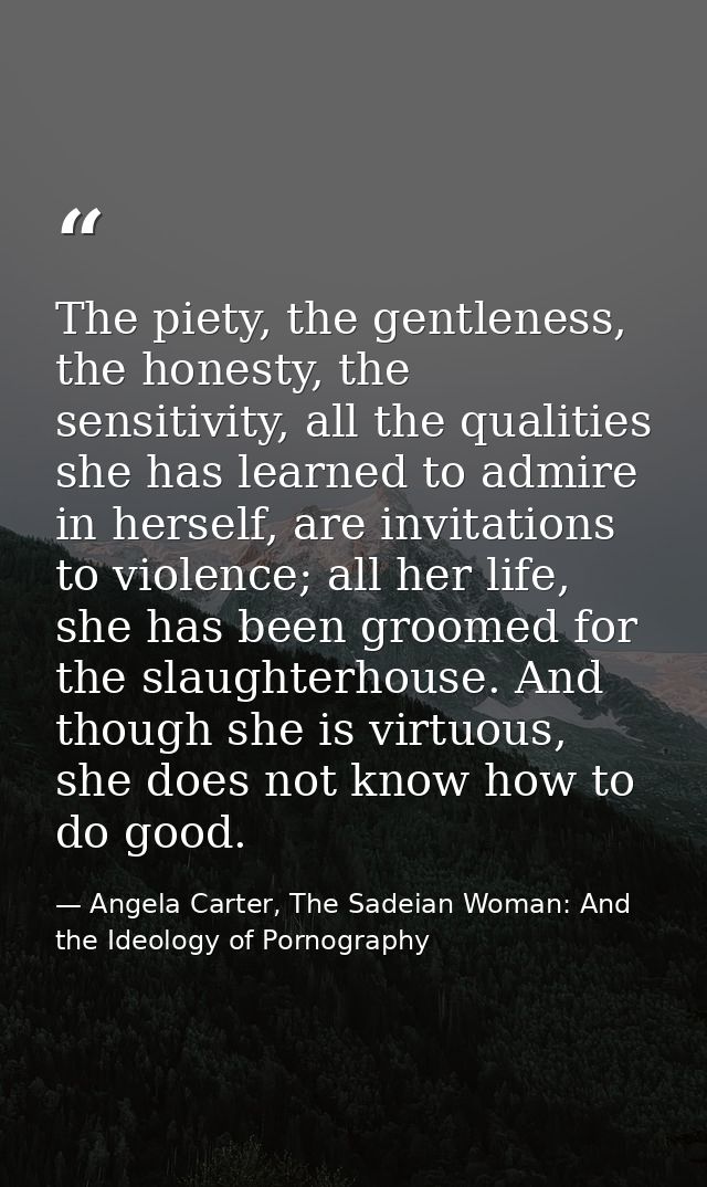 The piety, the gentleness, the honesty, the sensitivity, all the qualities she has learned to admire in herself, are inv — Angela Carter, The Sadeian Woman: And the Ideology of Pornography