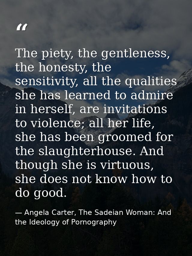 The piety, the gentleness, the honesty, the sensitivity, all the qualities she has learned to admire in herself, are inv — Angela Carter, The Sadeian Woman: And the Ideology of Pornography