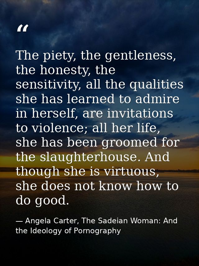 The piety, the gentleness, the honesty, the sensitivity, all the qualities she has learned to admire in herself, are inv — Angela Carter, The Sadeian Woman: And the Ideology of Pornography