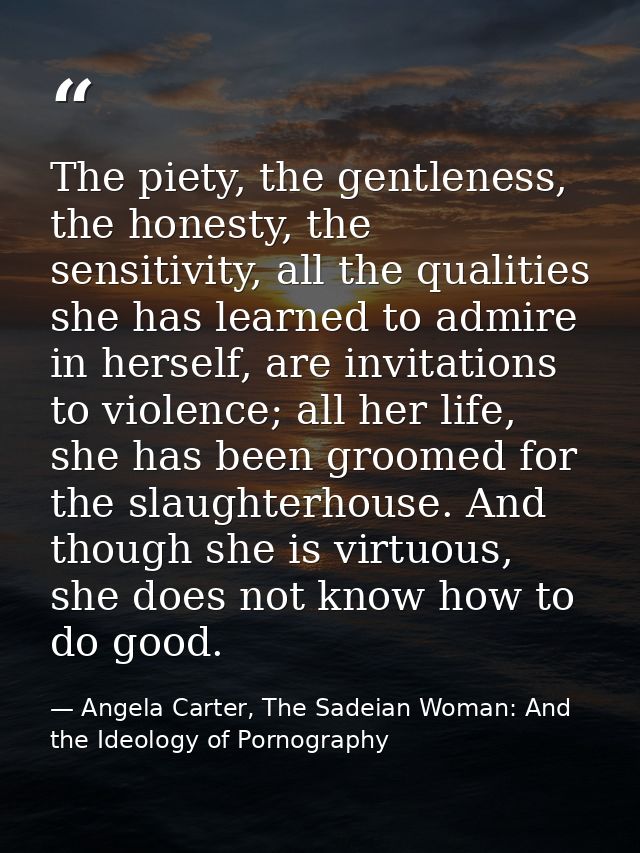 The piety, the gentleness, the honesty, the sensitivity, all the qualities she has learned to admire in herself, are inv — Angela Carter, The Sadeian Woman: And the Ideology of Pornography