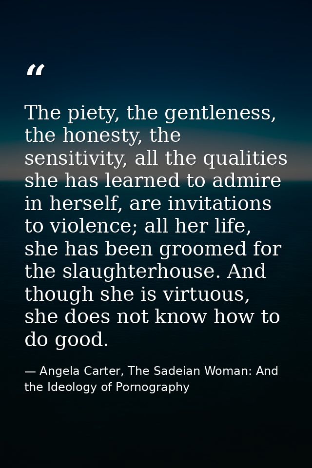 The piety, the gentleness, the honesty, the sensitivity, all the qualities she has learned to admire in herself, are inv — Angela Carter, The Sadeian Woman: And the Ideology of Pornography