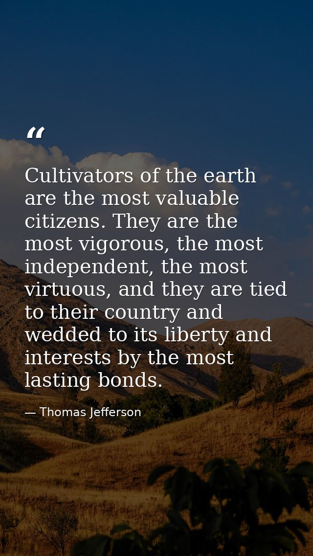 Cultivators of the earth are the most valuable citizens. They are the most vigorous, the most independent, the most virt — Thomas Jefferson