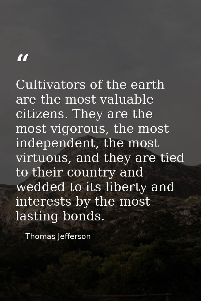 Cultivators of the earth are the most valuable citizens. They are the most vigorous, the most independent, the most virt — Thomas Jefferson
