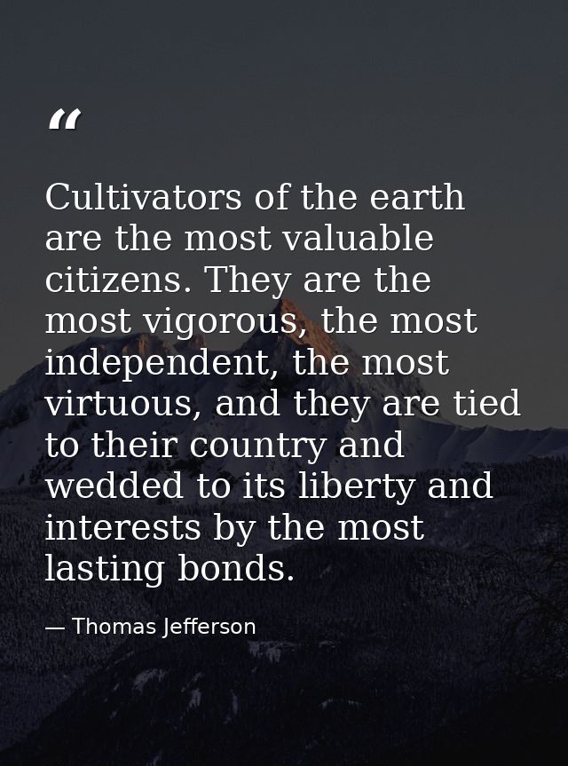 Cultivators of the earth are the most valuable citizens. They are the most vigorous, the most independent, the most virt — Thomas Jefferson