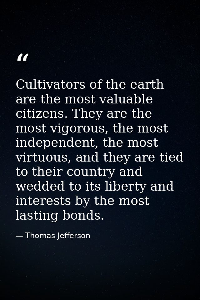 Cultivators of the earth are the most valuable citizens. They are the most vigorous, the most independent, the most virt — Thomas Jefferson