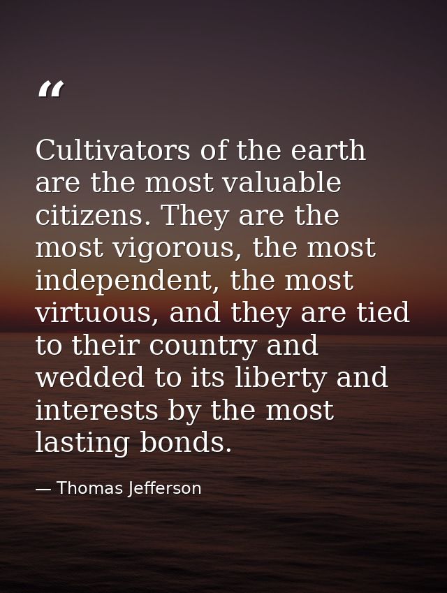 Cultivators of the earth are the most valuable citizens. They are the most vigorous, the most independent, the most virt — Thomas Jefferson