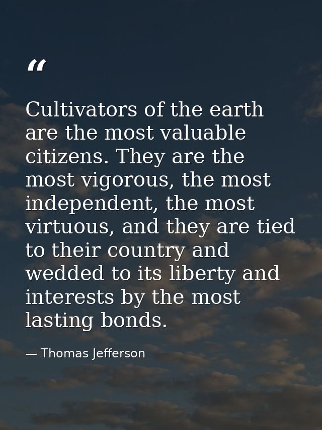 Cultivators of the earth are the most valuable citizens. They are the most vigorous, the most independent, the most virt — Thomas Jefferson
