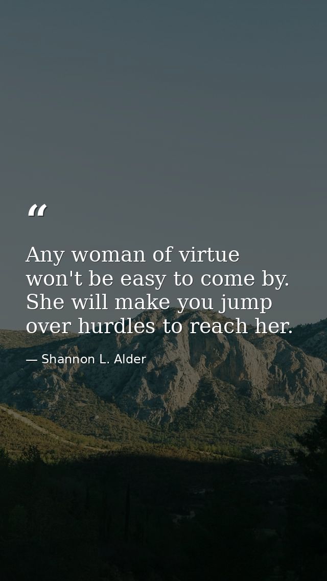 Any woman of virtue won't be easy to come by. She will make you jump over hurdles to reach her. — Shannon L. Alder