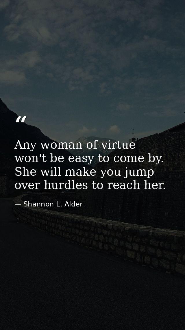 Any woman of virtue won't be easy to come by. She will make you jump over hurdles to reach her. — Shannon L. Alder