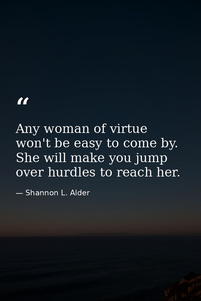 Any woman of virtue won't be easy to come by. She will make you jump over hurdles to reach her. — Shannon L. Alder