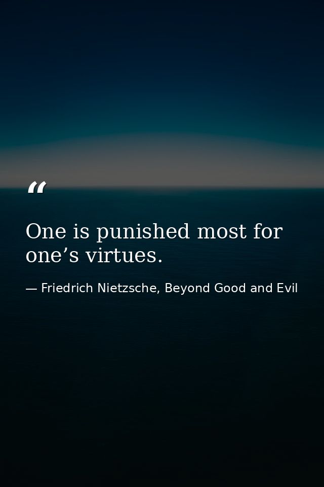 One is punished most for one’s virtues. — Friedrich Nietzsche, Beyond Good and Evil