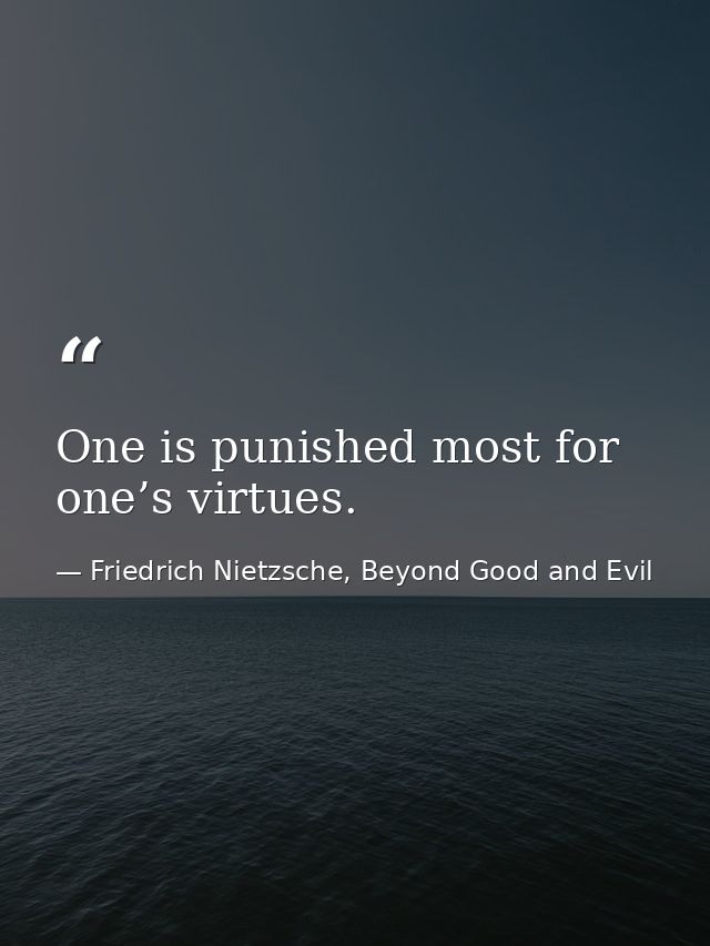 One is punished most for one’s virtues. — Friedrich Nietzsche, Beyond Good and Evil