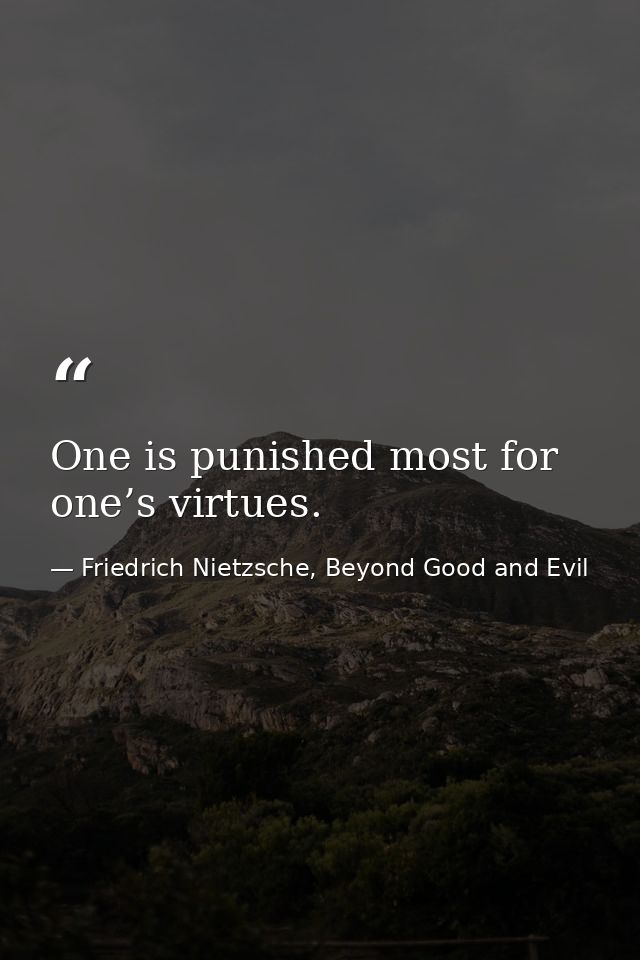 One is punished most for one’s virtues. — Friedrich Nietzsche, Beyond Good and Evil