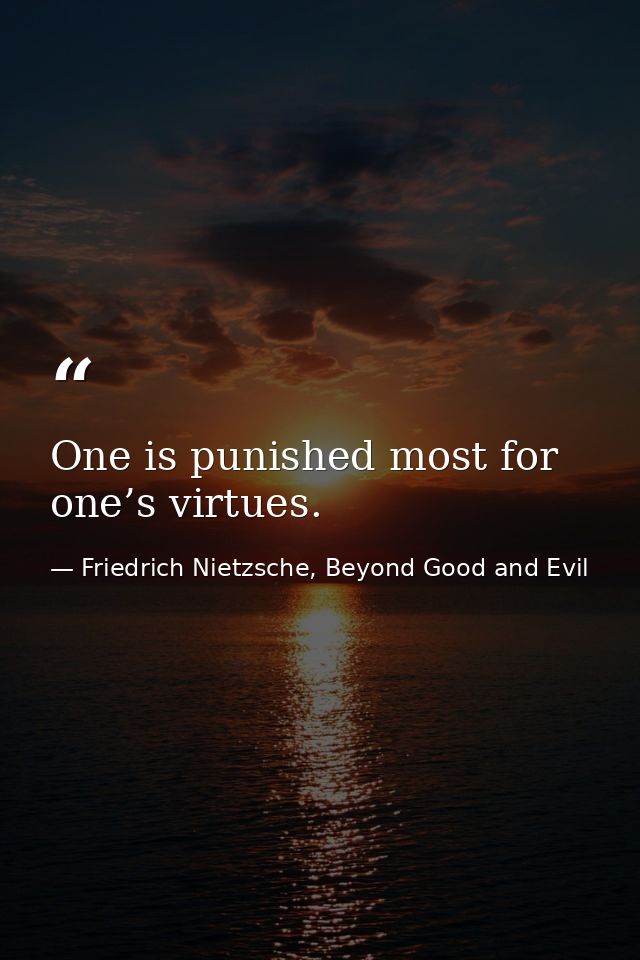 One is punished most for one’s virtues. — Friedrich Nietzsche, Beyond Good and Evil