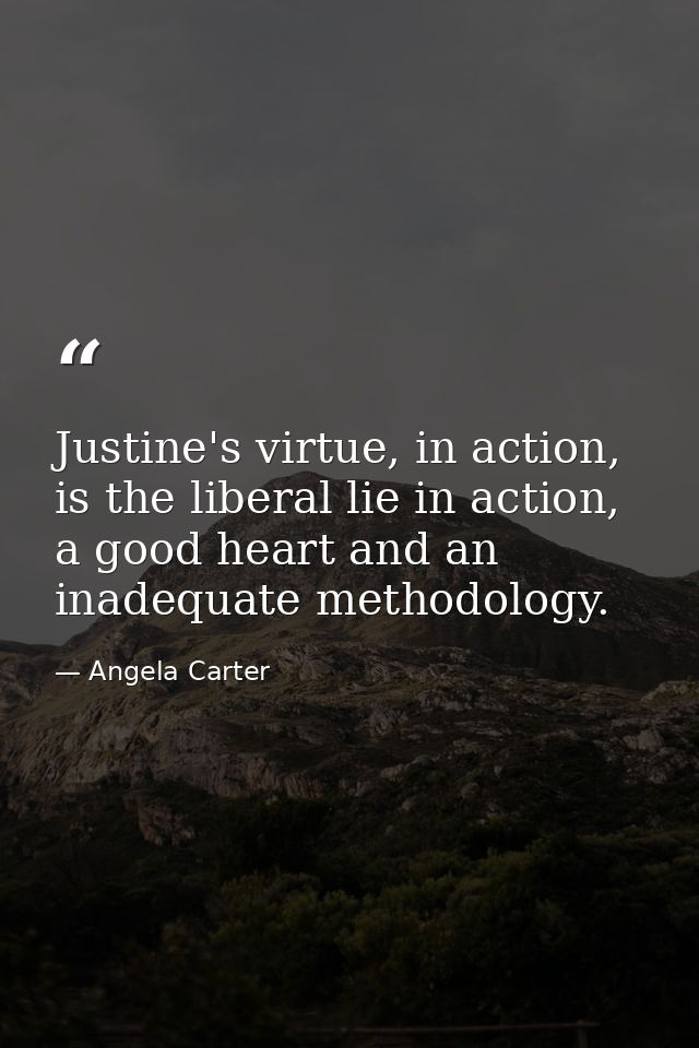 Justine's virtue, in action, is the liberal lie in action, a good heart and an inadequate methodology. — Angela Carter