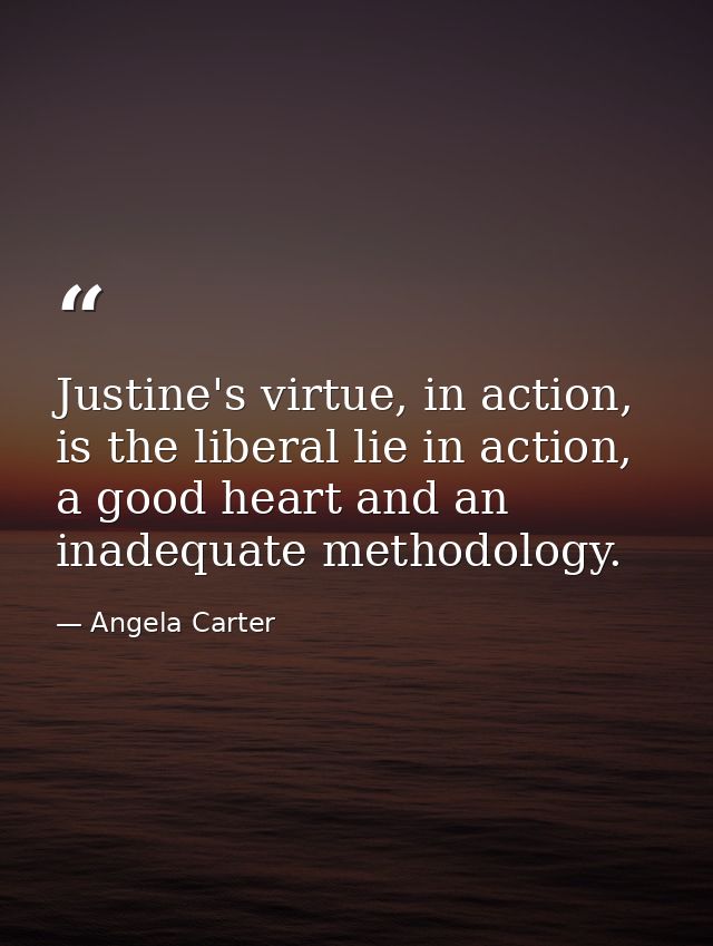Justine's virtue, in action, is the liberal lie in action, a good heart and an inadequate methodology. — Angela Carter