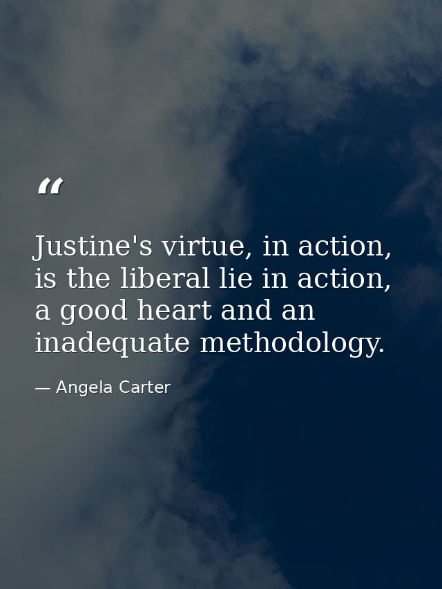 Justine's virtue, in action, is the liberal lie in action, a good heart and an inadequate methodology. — Angela Carter