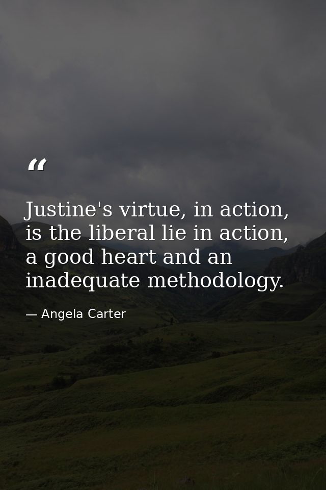 Justine's virtue, in action, is the liberal lie in action, a good heart and an inadequate methodology. — Angela Carter
