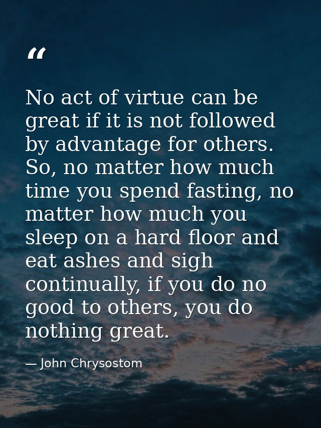 No act of virtue can be great if it is not followed by advantage for others. So, no matter how much time you spend fasti — John Chrysostom