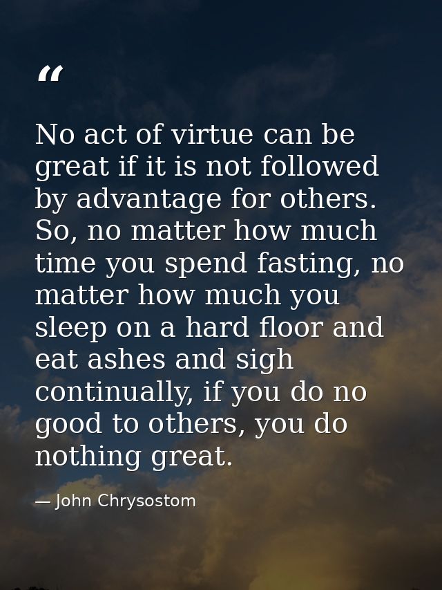 No act of virtue can be great if it is not followed by advantage for others. So, no matter how much time you spend fasti — John Chrysostom