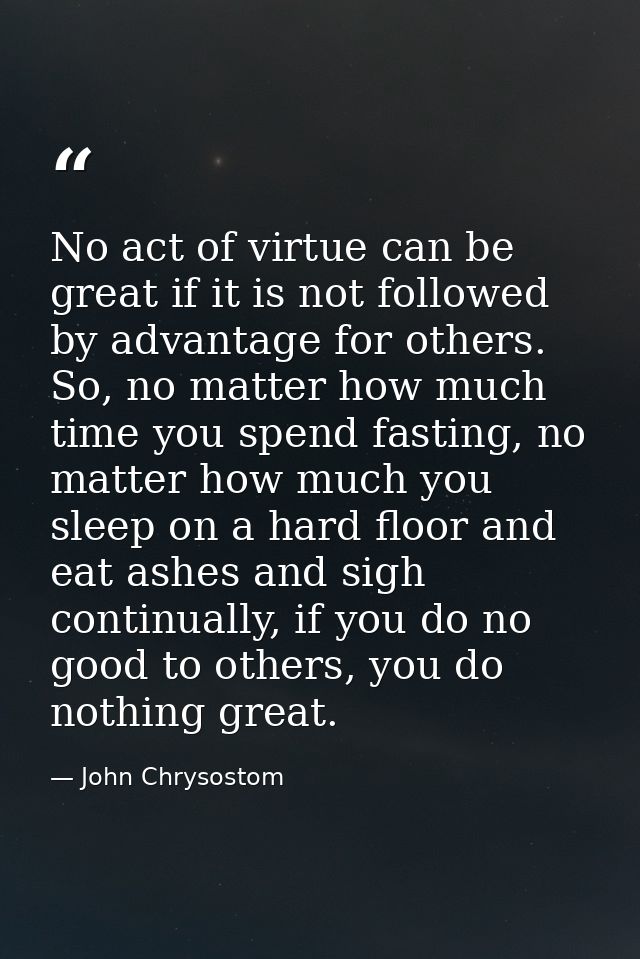 No act of virtue can be great if it is not followed by advantage for others. So, no matter how much time you spend fasti — John Chrysostom