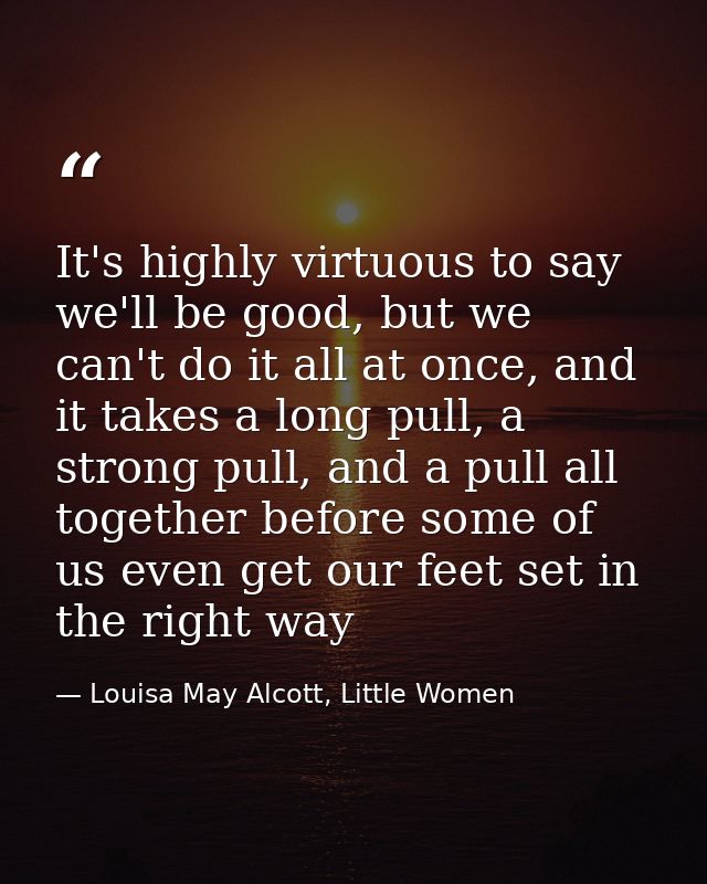 It's highly virtuous to say we'll be good, but we can't do it all at once, and it takes a long pull, a strong pull, and  — Louisa May Alcott, Little Women