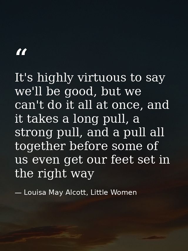 It's highly virtuous to say we'll be good, but we can't do it all at once, and it takes a long pull, a strong pull, and  — Louisa May Alcott, Little Women