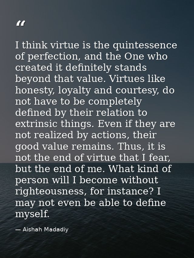 I think virtue is the quintessence of perfection, and the One who created it definitely stands beyond that value. Virtue — Aishah Madadiy