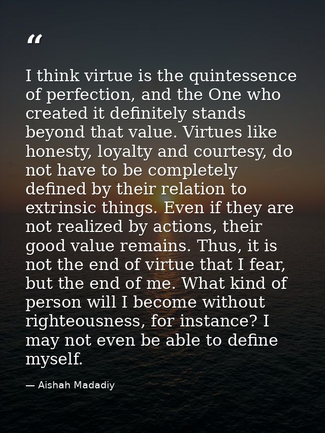 I think virtue is the quintessence of perfection, and the One who created it definitely stands beyond that value. Virtue — Aishah Madadiy