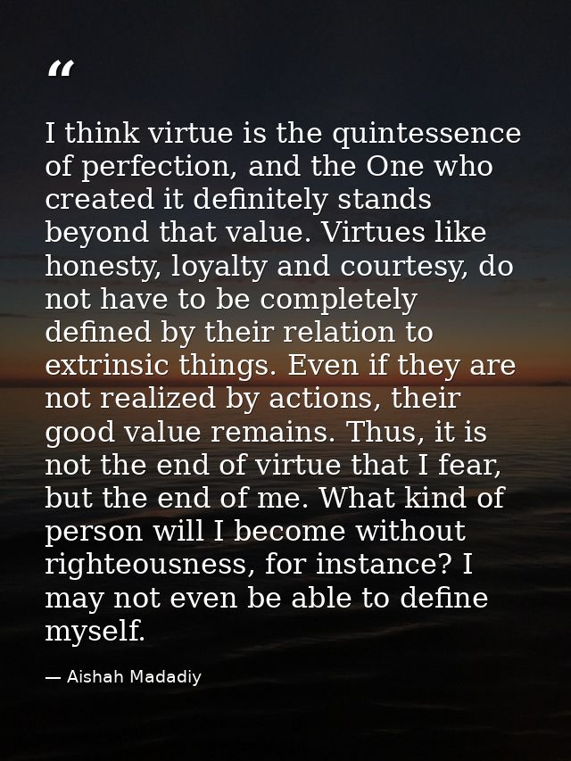I think virtue is the quintessence of perfection, and the One who created it definitely stands beyond that value. Virtue — Aishah Madadiy